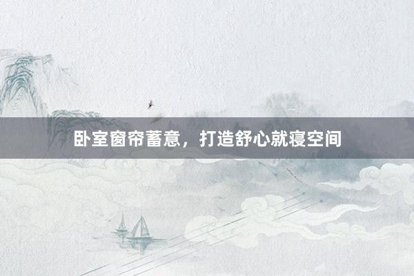 卧室窗帘蓄意，打造舒心就寝空间