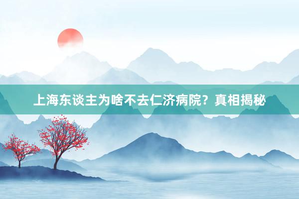 上海东谈主为啥不去仁济病院？真相揭秘