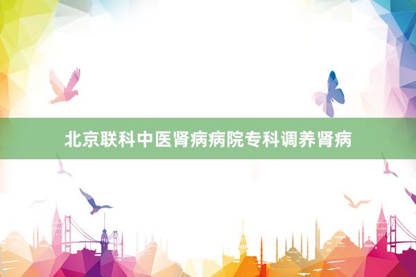 北京联科中医肾病病院专科调养肾病