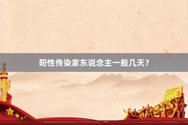 阳性传染家东说念主一般几天？