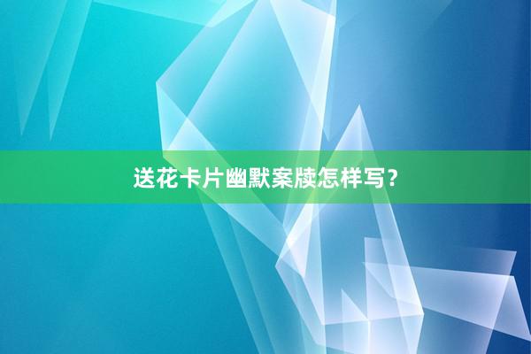 送花卡片幽默案牍怎样写？