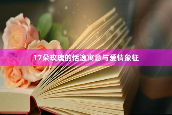 17朵玫瑰的恬逸寓意与爱情象征