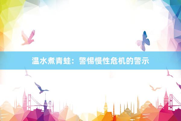 温水煮青蛙：警惕慢性危机的警示