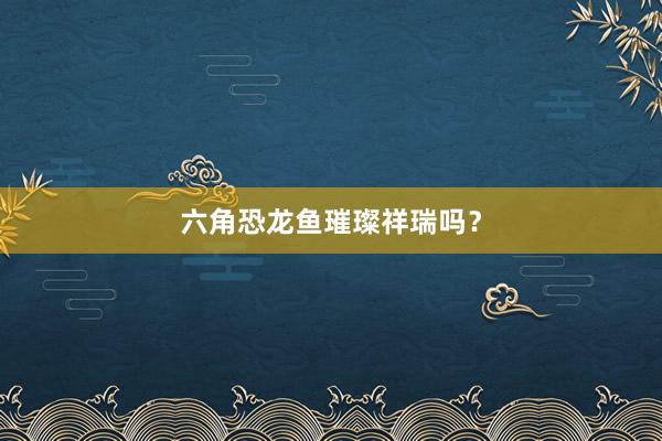 六角恐龙鱼璀璨祥瑞吗？