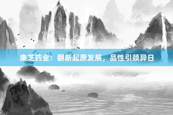 康芝药业：翻新起原发展，品性引颈异日