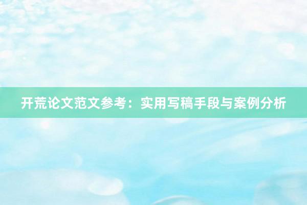 开荒论文范文参考：实用写稿手段与案例分析