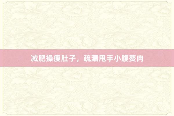 减肥操瘦肚子,疏漏甩手小腹赘肉