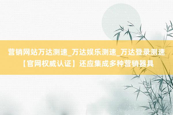 营销网站万达测速_万达娱乐测速_万达登录测速【官网权威认证】还应集成多种营销器具