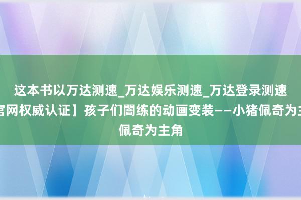 这本书以万达测速_万达娱乐测速_万达登录测速【官网权威认证】孩子们闇练的动画变装——小猪佩奇为主角