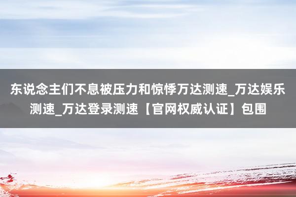 东说念主们不息被压力和惊悸万达测速_万达娱乐测速_万达登录测速【官网权威认证】包围