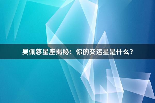 吴佩慈星座揭秘：你的交运星是什么？