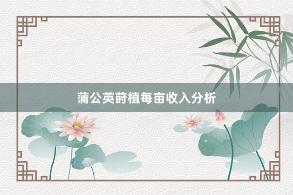 蒲公英莳植每亩收入分析