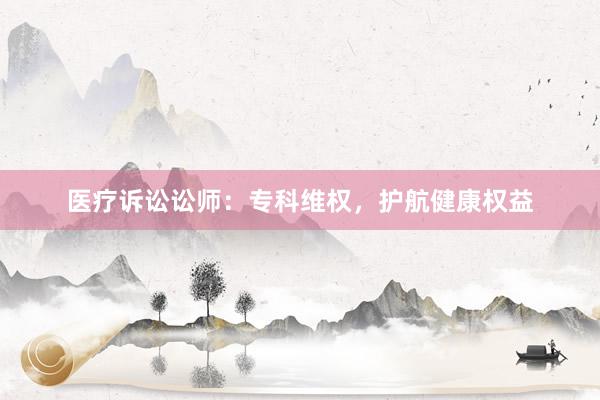 医疗诉讼讼师：专科维权，护航健康权益