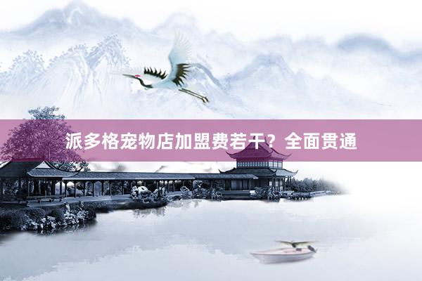 派多格宠物店加盟费若干？全面贯通