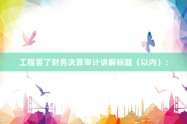 工程罢了财务决算审计讲解标题（以内）：