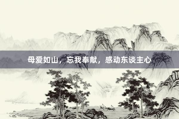 母爱如山，忘我奉献，感动东谈主心